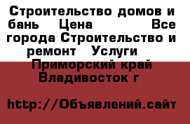 Строительство домов и бань  › Цена ­ 10 000 - Все города Строительство и ремонт » Услуги   . Приморский край,Владивосток г.